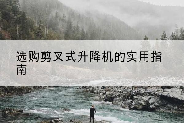 绍兴剪叉式升降机怎么选-选购剪叉式升降机的实用指南