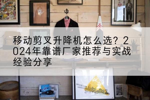 绍兴升降平台厂家推荐-移动剪叉升降机怎么选?2024年靠谱厂家推荐与实战经验分享