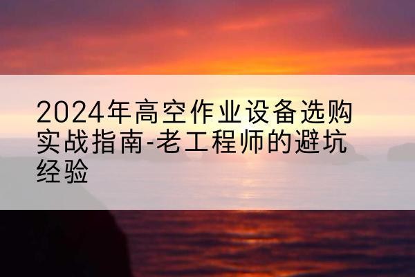 绍兴高空作业升降机厂家推荐-2024年高空作业设备选购实战指南-老工程师的避坑经验
