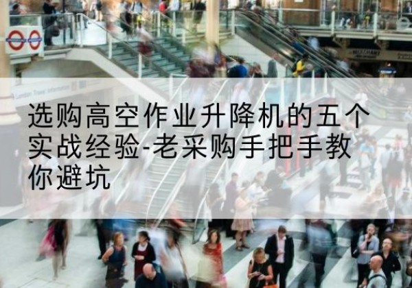 绍兴高空作业升降机厂家-选购高空作业升降机的五个实战经验-老采购手把手教你避坑