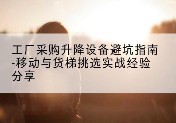 绍兴移动式升降机怎么选-工厂采购升降设备避坑指南-移动与货梯挑选实战经验分享