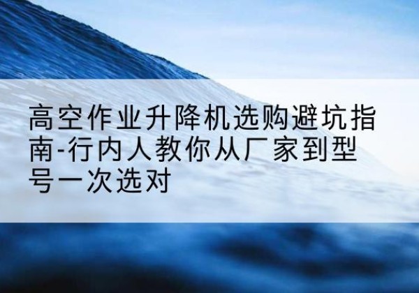绍兴升降平台厂家-高空作业升降机选购避坑指南-行内人教你从厂家到型号一次选对