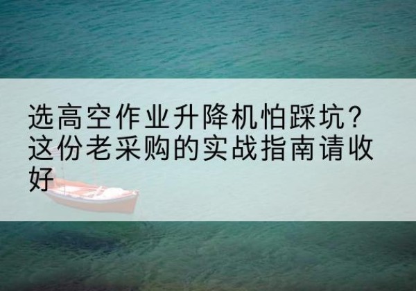 绍兴高空作业升降机厂家推荐-选高空作业升降机怕踩坑？这份老采购的实战指南请收好