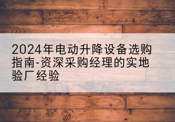 绍兴电动剪叉升降平台厂家-2024年电动升降设备选购指南-资深采购经理的实地验厂经验