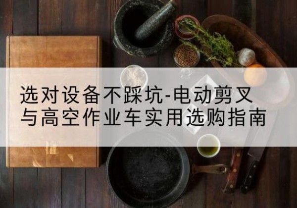绍兴电动剪叉升降平台怎么选-选对设备不踩坑-电动剪叉与高空作业车实用选购指南