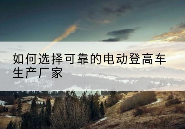 绍兴电动登高车厂家-如何选择可靠的电动登高车生产厂家