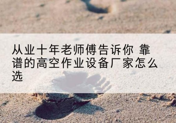 绍兴高空作业升降机厂家推荐-从业十年老师傅告诉你 靠谱的高空作业设备厂家怎么选