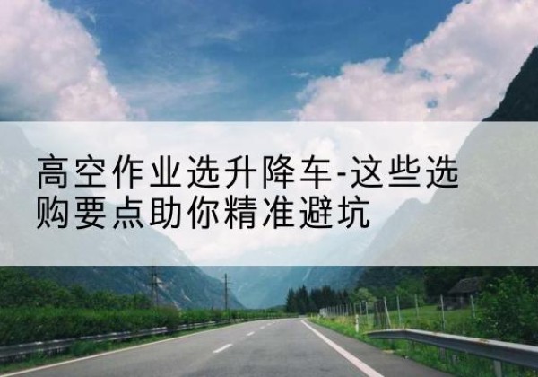 绍兴升降车厂家-高空作业选升降车-这些选购要点助你*避坑