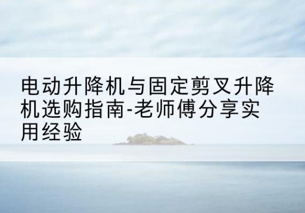 绍兴电动升降机怎么选-电动升降机与固定剪叉升降机选购指南-老师傅分享实用经验