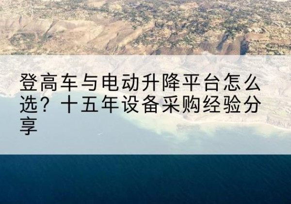绍兴登高车厂家厂家-登高车与电动升降平台怎么选？十五年设备采购经验分享
