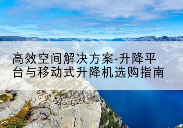 绍兴升降平台厂家-*空间解决方案-升降平台与移动式升降机选购指南