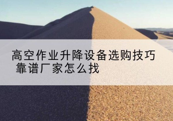 绍兴电动升降平台厂家推荐-高空作业升降设备选购技巧 靠谱厂家怎么找