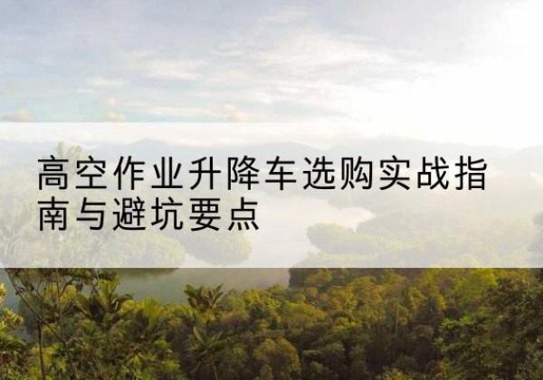 绍兴升降车怎么选-高空作业升降车选购实战指南与避坑要点