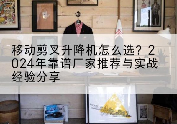 绍兴升降平台厂家推荐-移动剪叉升降机怎么选？2024年靠谱厂家推荐与实战经验分享