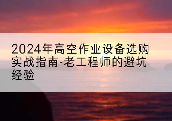 绍兴高空作业升降机厂家推荐-2024年高空作业设备选购实战指南-老工程师的避坑经验